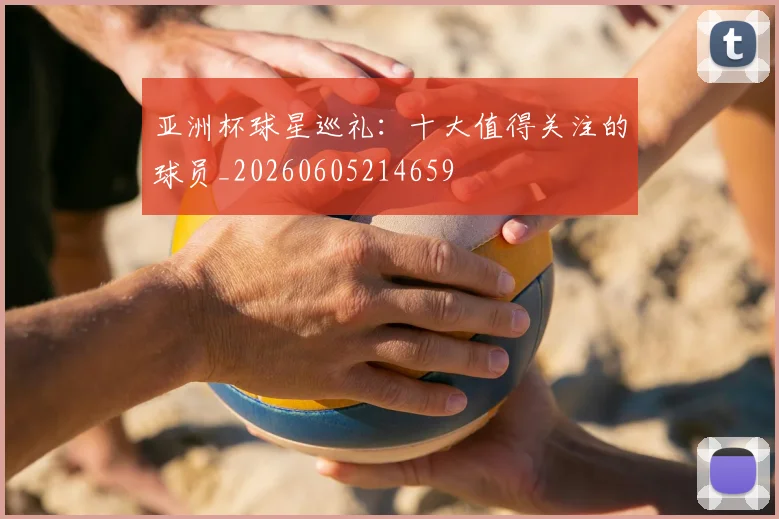 亚洲杯球星巡礼：十大值得关注的球员_20260605214659