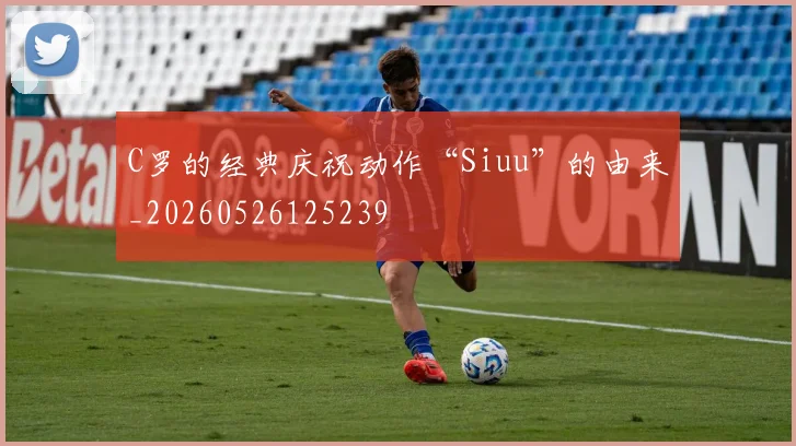 C罗的经典庆祝动作“Siuu”的由来_20260526125239