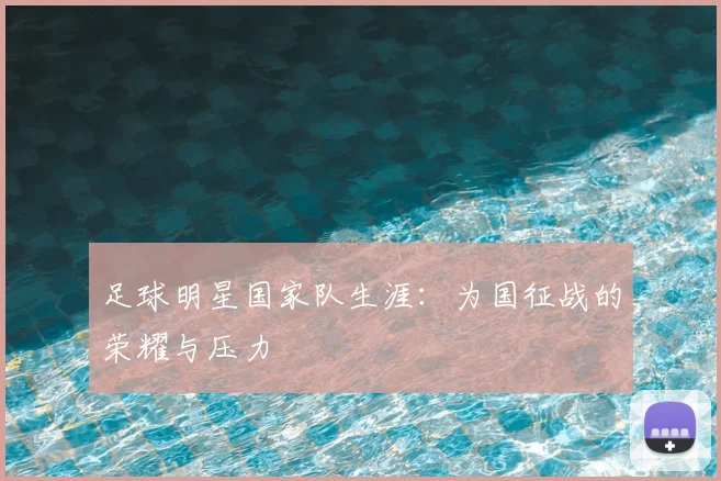 足球明星国家队生涯：为国征战的荣耀与压力