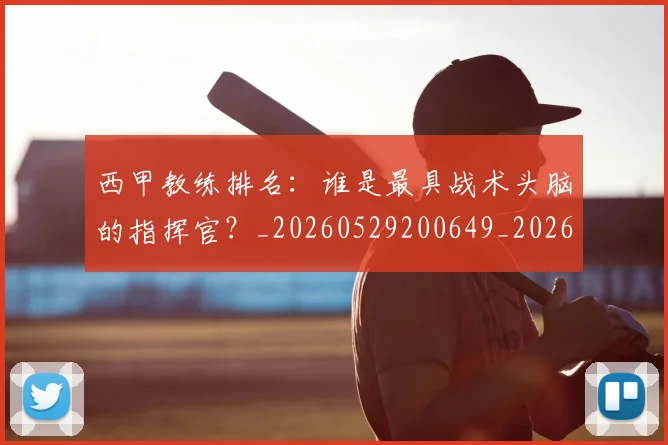 西甲教练排名：谁是最具战术头脑的指挥官？_20260529200649_20260703182206