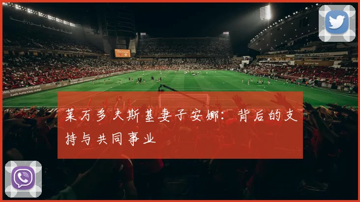莱万多夫斯基妻子安娜：背后的支持与共同事业