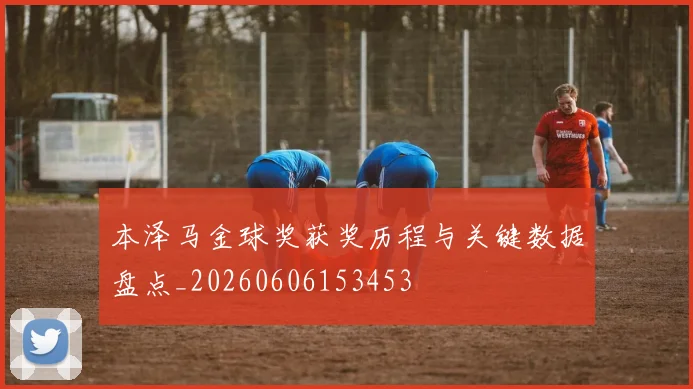 本泽马金球奖获奖历程与关键数据盘点_20260606153453