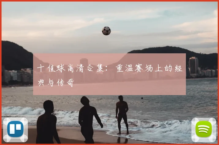 十佳球高清合集：重温赛场上的经典与传奇