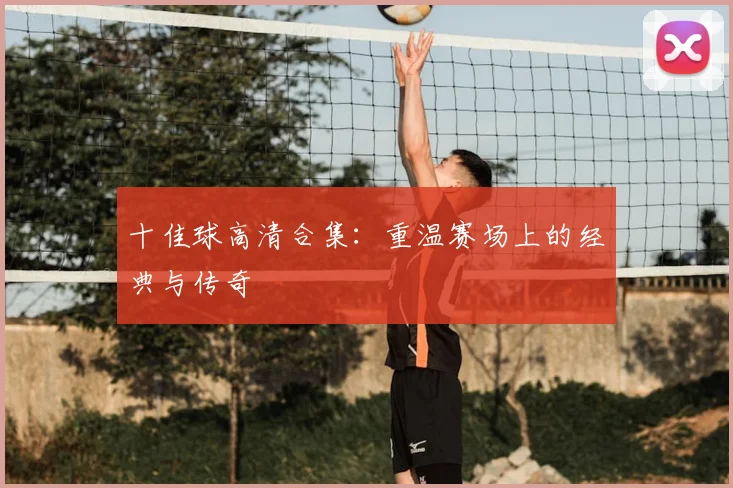 十佳球高清合集：重温赛场上的经典与传奇