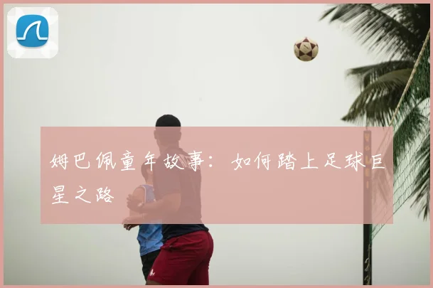 姆巴佩童年故事：如何踏上足球巨星之路