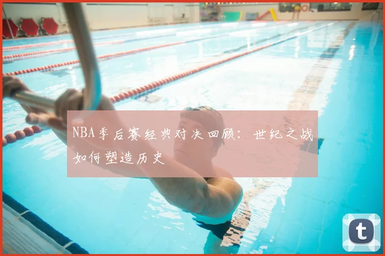 NBA季后赛经典对决回顾:世纪之战如何塑造历史